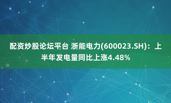 配资炒股论坛平台 浙能电力(600023.SH)：上半年发电量同比上涨4.48%