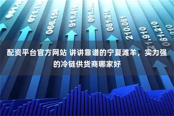 配资平台官方网站 讲讲靠谱的宁夏滩羊，实力强的冷链供货商哪家好