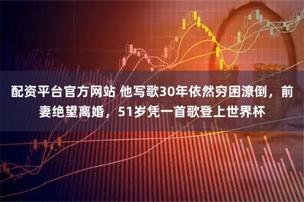 配资平台官方网站 他写歌30年依然穷困潦倒，前妻绝望离婚，51岁凭一首歌登上世界杯