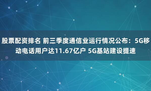 股票配资排名 前三季度通信业运行情况公布：5G移动电话用户达11.67亿户 5G基站建设提速