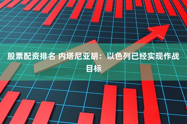 股票配资排名 内塔尼亚胡：以色列已经实现作战目标