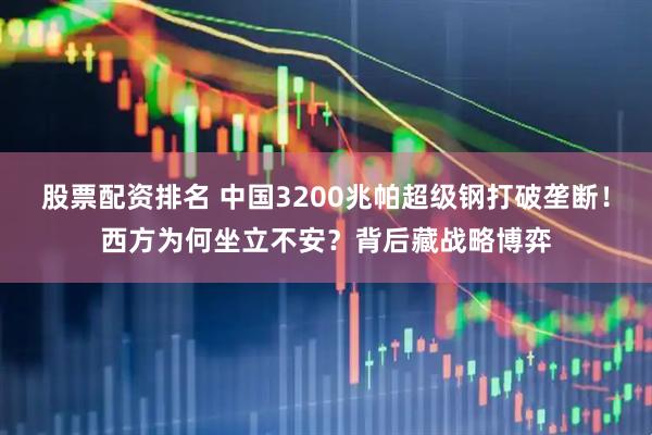 股票配资排名 中国3200兆帕超级钢打破垄断！西方为何坐立不安？背后藏战略博弈