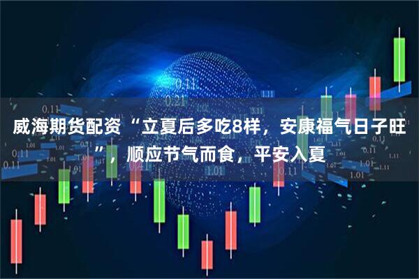 威海期货配资 “立夏后多吃8样，安康福气日子旺”，顺应节气而食，平安入夏