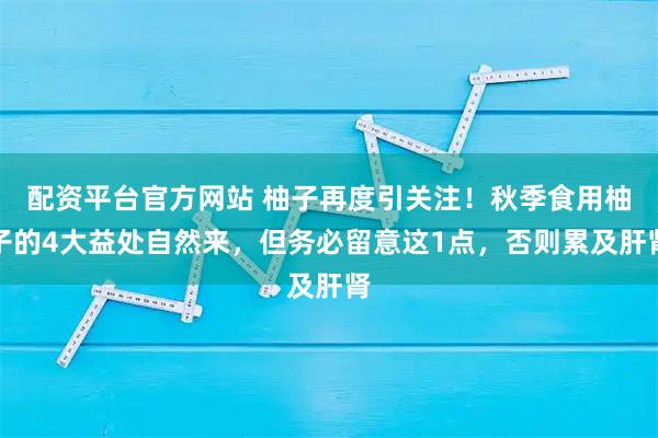 配资平台官方网站 柚子再度引关注！秋季食用柚子的4大益处自然来，但务必留意这1点，否则累及肝肾