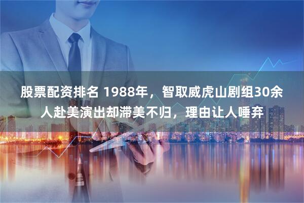 股票配资排名 1988年，智取威虎山剧组30余人赴美演出却滞美不归，理由让人唾弃