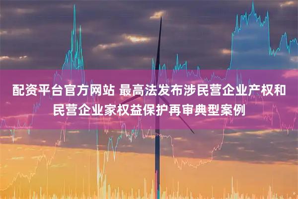 配资平台官方网站 最高法发布涉民营企业产权和民营企业家权益保护再审典型案例