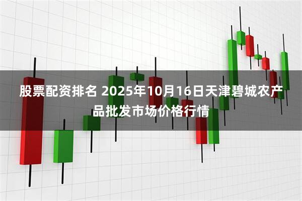 股票配资排名 2025年10月16日天津碧城农产品批发市场价格行情