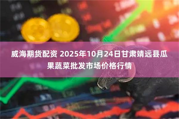威海期货配资 2025年10月24日甘肃靖远县瓜果蔬菜批发市场价格行情