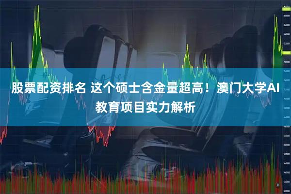 股票配资排名 这个硕士含金量超高！澳门大学AI教育项目实力解析