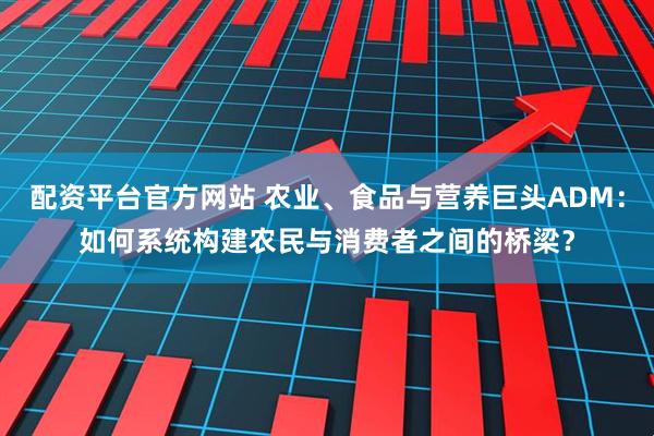 配资平台官方网站 农业、食品与营养巨头ADM：如何系统构建农民与消费者之间的桥梁？