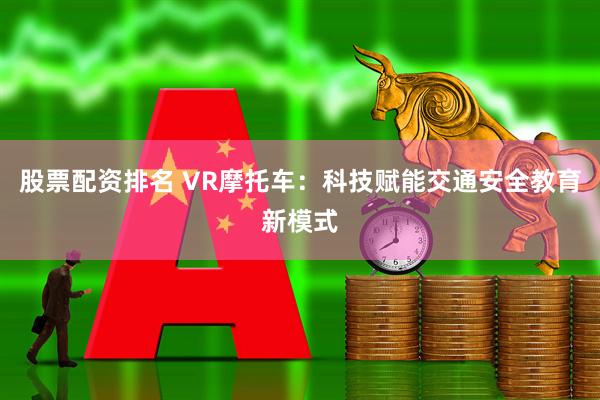 股票配资排名 VR摩托车：科技赋能交通安全教育新模式