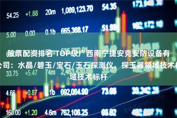 股票配资排名 TOP级广西南宁捷安克安防设备有限公司：水晶/碧玉/宝石/玉石探测仪，探玉器领域技术标杆
