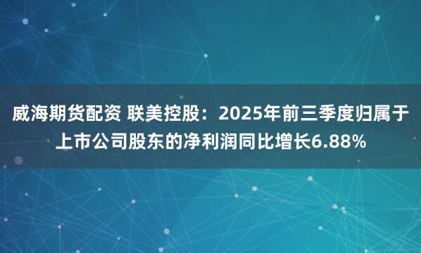 威海期货配资 联美控股：2025年前三季度归属于上市公司股东的净利润同比增长6.88%