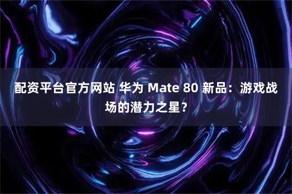 配资平台官方网站 华为 Mate 80 新品：游戏战场的潜力之星？