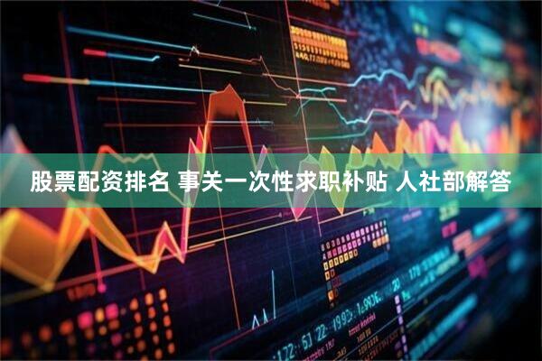 股票配资排名 事关一次性求职补贴 人社部解答
