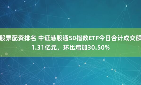 股票配资排名 中证港股通50指数ETF今日合计成交额1.31亿元，环比增加30.50%
