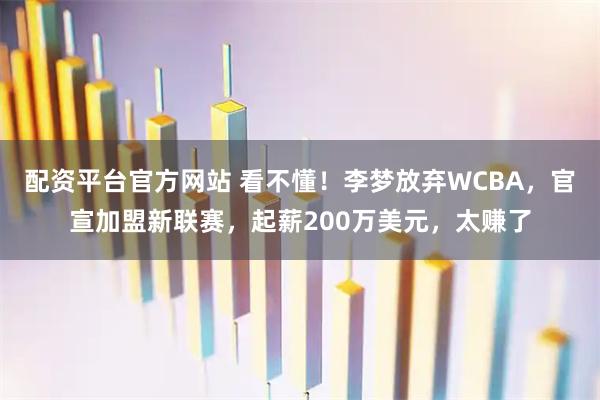 配资平台官方网站 看不懂！李梦放弃WCBA，官宣加盟新联赛，起薪200万美元，太赚了