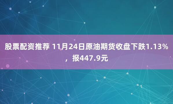 股票配资推荐 11月24日原油期货收盘下跌1.13%，报447.9元