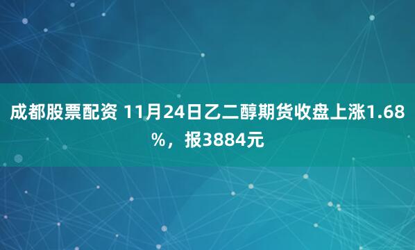 成都股票配资 11月24日乙二醇期货收盘上涨1.68%，报3884元