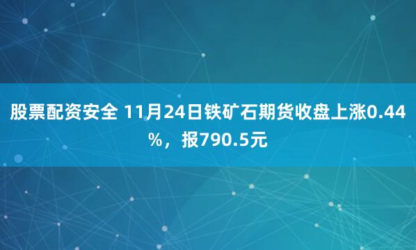 股票配资安全 11月24日铁矿石期货收盘上涨0.44%，报790.5元