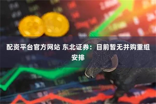 配资平台官方网站 东北证券：目前暂无并购重组安排