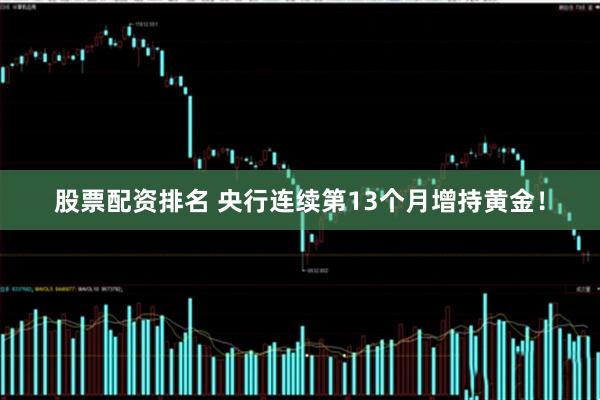 股票配资排名 央行连续第13个月增持黄金！