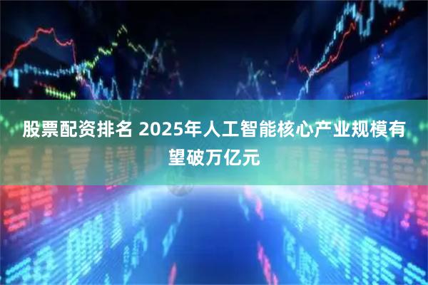 股票配资排名 2025年人工智能核心产业规模有望破万亿元