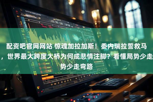 配资吧官网网站 惊魂加拉加斯！委内瑞拉誓救马杜罗，世界最大跨度大桥为何成悲情注脚？看懂局势少走弯路
