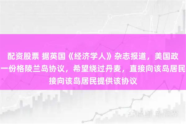 配资股票 据英国《经济学人》杂志报道，美国政府正在起草一份格陵兰岛协议，希望绕过丹麦，直接向该岛居民提供该协议
