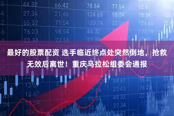 最好的股票配资 选手临近终点处突然倒地，抢救无效后离世！重庆马拉松组委会通报