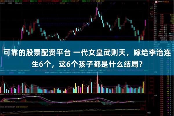 可靠的股票配资平台 一代女皇武则天，嫁给李治连生6个，这6个孩子都是什么结局？
