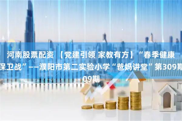 河南股票配资 【党建引领 家教有方】“春季健康保卫战”——濮阳市第二实验小学“爸妈讲堂”第309期