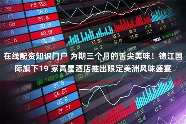 在线配资知识门户 为期三个月的舌尖美味!锦江国际旗下19 家高星酒店推出限定美洲风味盛宴