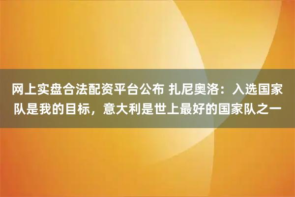 网上实盘合法配资平台公布 扎尼奥洛：入选国家队是我的目标，意大利是世上最好的国家队之一