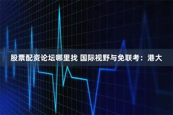 股票配资论坛哪里找 国际视野与免联考：港大