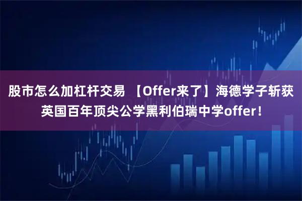 股市怎么加杠杆交易 【Offer来了】海德学子斩获英国百年顶尖公学黑利伯瑞中学offer！