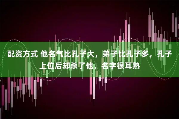 配资方式 他名气比孔子大，弟子比孔子多，孔子上位后却杀了他，名字很耳熟