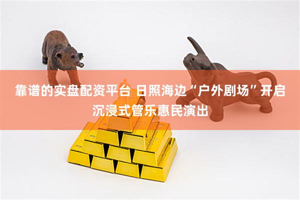 靠谱的实盘配资平台 日照海边“户外剧场”开启沉浸式管乐惠民演出