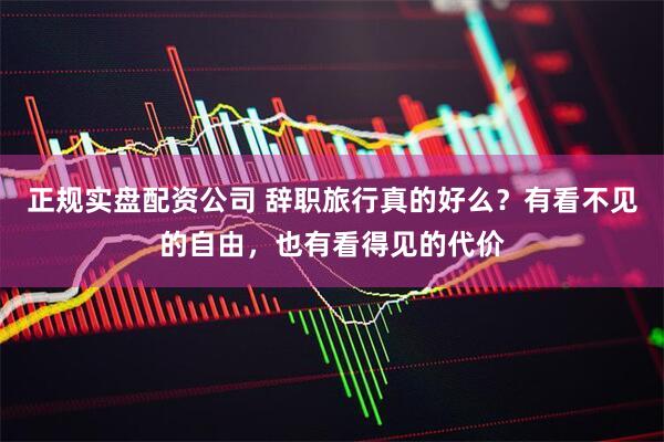 正规实盘配资公司 辞职旅行真的好么？有看不见的自由，也有看得见的代价