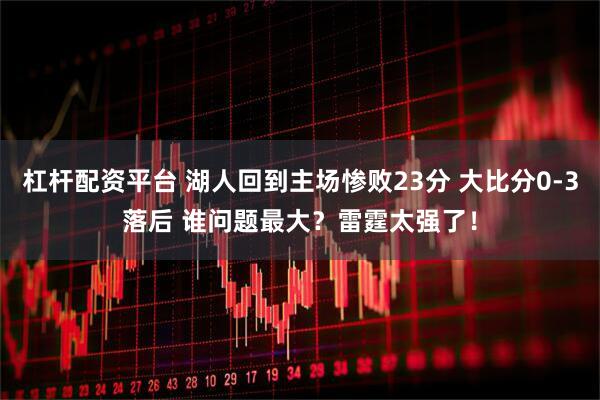 杠杆配资平台 湖人回到主场惨败23分 大比分0-3落后 谁问题最大？雷霆太强了！