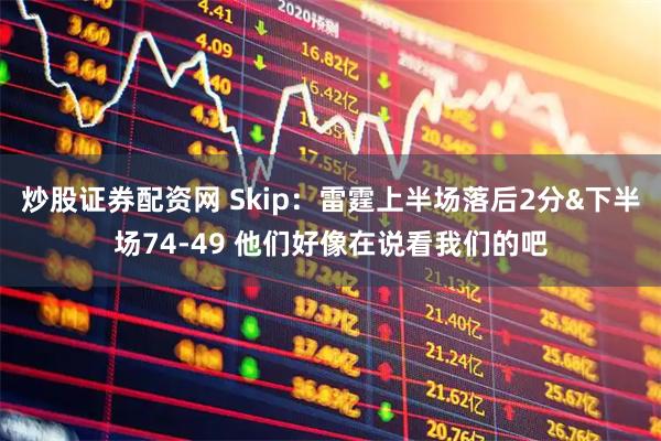 炒股证券配资网 Skip：雷霆上半场落后2分&下半场74-49 他们好像在说看我们的吧