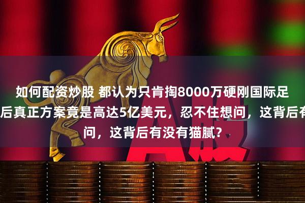 如何配资炒股 都认为只肯掏8000万硬刚国际足联，谁知背后真正方案竟是高达5亿美元，忍不住想问，这背后有没有猫腻？