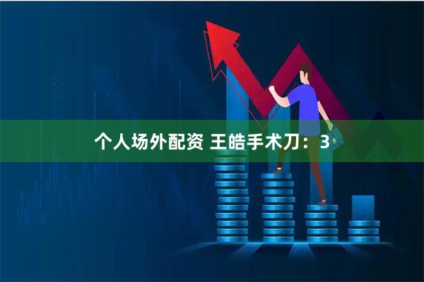 个人场外配资 王皓手术刀：3