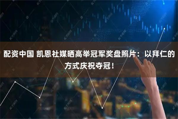 配资中国 凯恩社媒晒高举冠军奖盘照片：以拜仁的方式庆祝夺冠！