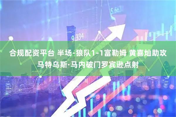 合规配资平台 半场-狼队1-1富勒姆 黄喜灿助攻马特乌斯·马内破门罗宾逊点射
