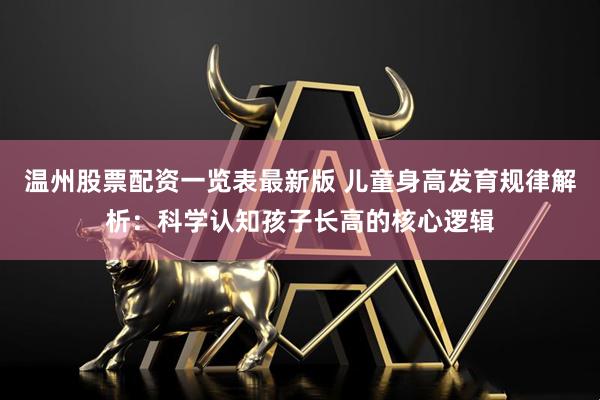 温州股票配资一览表最新版 儿童身高发育规律解析:科学认知孩子长高的核心逻辑