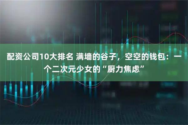 配资公司10大排名 满墙的谷子，空空的钱包：一个二次元少女的“厨力焦虑”