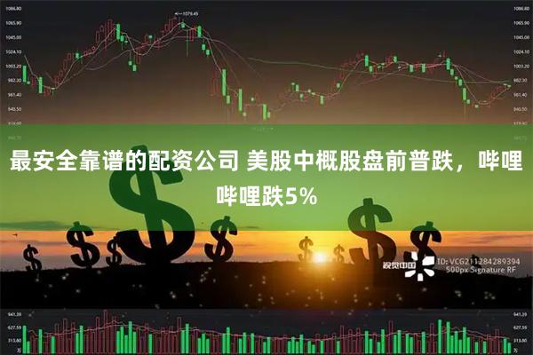 最安全靠谱的配资公司 美股中概股盘前普跌，哔哩哔哩跌5%