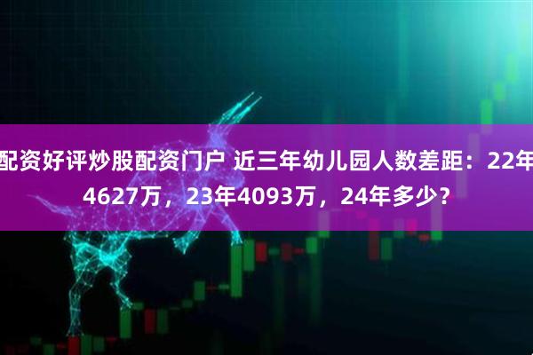 配资好评炒股配资门户 近三年幼儿园人数差距：22年4627万，23年4093万，24年多少？