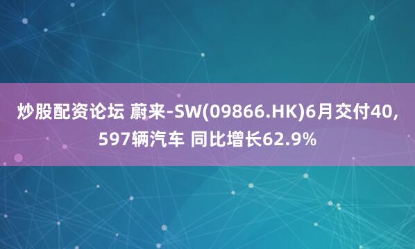 炒股配资论坛 蔚来-SW(09866.HK)6月交付40,597辆汽车 同比增长62.9%